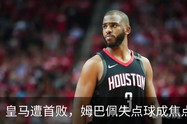 皇马遭首败，姆巴佩失点球成焦点，穆里尼奥无奈叹息